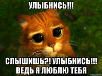 улыбнись!!! слышишь?! улыбнись!!! ведь я люблю тебя