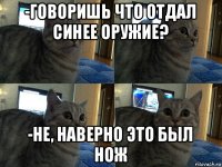 -говоришь что отдал синее оружие? -не, наверно это был нож