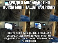 вроди я милый кот но когда миня тащат к зеркалу и когда я сибя вижу я начинаю брыкаца и царапаца а хозяян миня бросает на пол ина кладывает пластер а я ухожу в гостиную и сижу с таким лицом