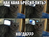 как кана бросил пить? когда???