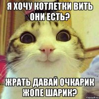 я хочу котлетки вить они есть? жрать давай очкарик жопе шарик?