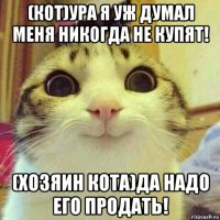 (кот)ура я уж думал меня никогда не купят! (хозяин кота)да надо его продать!