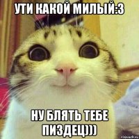 ути какой милый:3 ну блять тебе пиздец)))