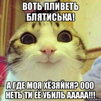 воть пливеть блятиська! а где моя хёзяйкя? ооо неть ти её убиль ааааа!!!