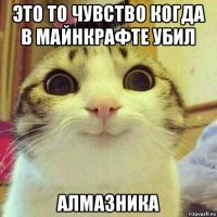 это то чувство когда в майнкрафте убил алмазника