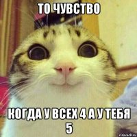 то чувство когда у всех 4 а у тебя 5