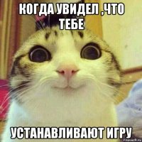 когда увидел ,что тебе устанавливают игру