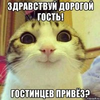 здравствуй дорогой гость! гостинцев привёз?