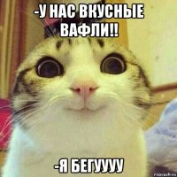 -у нас вкусные вафли!! -я бегуууу