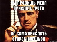 ты просишь меня прислать фото но сама прислать отказываешься