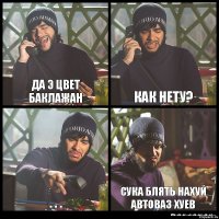 Да Э цвет баклажан Как нету? . . . сука блять нахуй АВТОВАЗ хуев