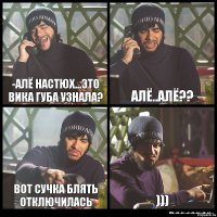 -Алё Настюх...это Вика Губа узнала? Алё..Алё?? Вот сучка блять отключилась )))