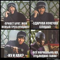 -Привет брат, мой новый трек слушал? -Здарова конечно слушал -Ну и как? -всё нормально, но это полное гавно