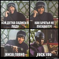 Хэй,детка садись в ладу КАК БРАТЬЯ НЕ ПУСКАЮТ?! жиза говно. fuck you