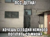 псс, детка! хочешь сегодня немного погулять со мной?