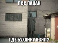 псс пацан где буханку взял?