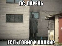 пс, парень есть говно и палки?