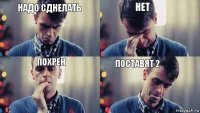 нет надо сднелать поставят 2 похрен