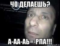 чо делаешь? а-аа-аь=-рпа!!!