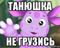 танюшка не грузись