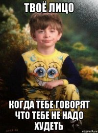 твоё лицо когда тебе говорят что тебе не надо худеть