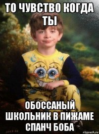 то чувство когда ты обоссаный школьник в пижаме спанч боба