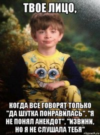 твое лицо, когда все говорят только "да шутка понравилась", "я не понял анекдот", "извини, но я не слушала тебя"