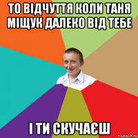 то відчуття коли таня міщук далеко від тебе і ти скучаєш