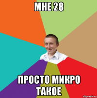 мне 28 просто микро такое