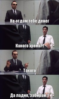 Не отдам тебе денег Какого хрена?! Такого Да ладно, забирай ;(