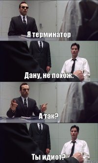 Я терминатор Дану, не похож. А так? Ты идиот?