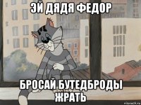 эй дядя федор бросай бутедброды жрать