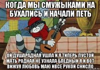 когда мы смужыками на бухались и начали петь ой душарадная ушла и я типерь пустой мать родная не узнала бледный я и вот вижуя любовь маю ивсё рукой снисло