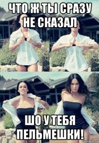 что ж ты сразу не сказал шо у тебя пельмешки!