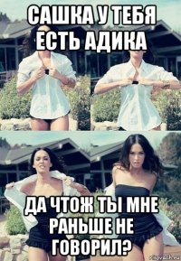 сашка у тебя есть адика да чтож ты мне раньше не говорил?