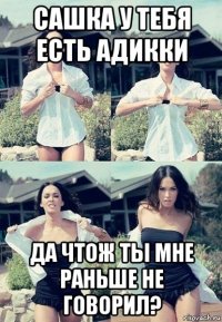 сашка у тебя есть адикки да чтож ты мне раньше не говорил?