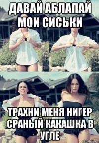 давай аблапай мои сиськи трахни меня нигер сраный какашка в угле