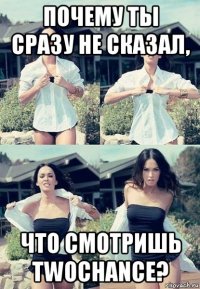 почему ты сразу не сказал, что смотришь twochance?