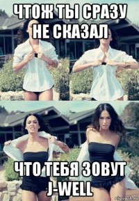 чтож ты сразу не сказал что тебя зовут j-well