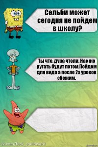 Сельби может сегодня не пойдем в школу? Ты что, дура чтоли. Нас же ругать будут потом.Пойдем для вида а после 2х уроков сбежим. 