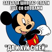 заебала школа? спали ещё со словами "да и хуй с ней"