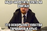 надо запретить срать на унитазе это оскорбляет чувства тараканов и крыс