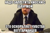 надо запретить киоски с шаурмой это оскорбляет чувства вегетарианцев