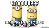 чтооооо??? килограмм бананов стоит 98 рублей?