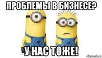 проблемы в бизнесе? у нас тоже!