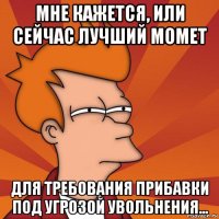 мне кажется, или сейчас лучший момет для требования прибавки под угрозой увольнения...