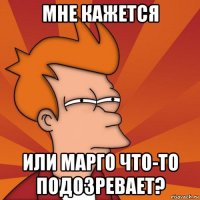 мне кажется или марго что-то подозревает?