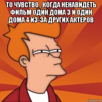 то чувство , когда ненавидеть фильм один дома 3 и один дома 4 из-за других актеров 