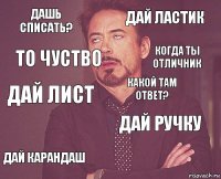 Дашь списать? Дай ластик Дай лист Дай карандаш Дай ручку Какой там ответ?   ТО ЧУСТВО КОГДА ТЫ ОТЛИЧНИК