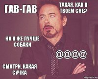 гав-гав такая, как в твоём сне? но я же лучше собаки смотри, какая сучка @@@@     